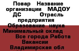 Повар › Название организации ­ МАДОУ ДС № 100 › Отрасль предприятия ­ Образование, наука › Минимальный оклад ­ 11 000 - Все города Работа » Вакансии   . Владимирская обл.,Муромский р-н